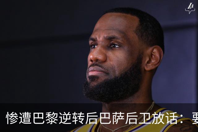 惨遭巴黎逆转后巴萨后卫放话：要在国家德比中击败皇马
